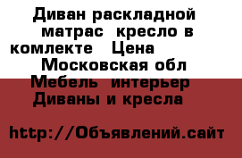 Диван раскладной, матрас, кресло в комлекте › Цена ­ 12 000 - Московская обл. Мебель, интерьер » Диваны и кресла   